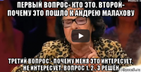 первый вопрос- кто это. второй- почему это пошло к андрею малахову третий вопрос - почему меня это интересует. не интересует. вопрос 1, 2 , 3 решён