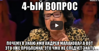 4-ый вопрос почему я знаю имя андрея малахова? а вот это уже проблемка. это чмо не следует знать
