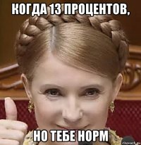 когда 13 процентов, но тебе норм