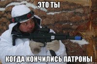 это ты когда кончились патроны