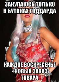 закупаюсь только в бутиках годдарда каждое воскресенье - новый завоз товара