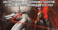 как рассказать о революции студентам, с трудом представляющим, кто это? 