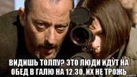  видишь толпу? это люди идут на обед в галю на 12.30, их не трожь