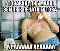 - товарищ либ малая земля к печати готова - ураааааа урааааа