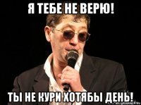 я тебе не верю! ты не кури хотябы день!