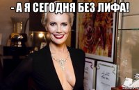 - а я сегодня без лифа! 