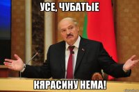 усе, чубатые кярасину нема!