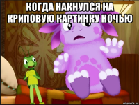 когда накнулся на криповую картинку ночью 