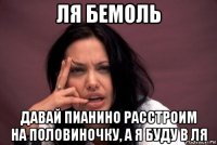 ля бемоль давай пианино расстроим на половиночку, а я буду в ля