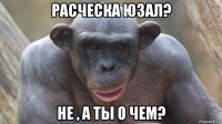 расческа юзал? не , а ты о чем?