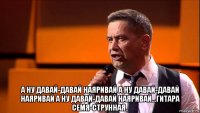  а ну давай-давай наяривай а ну давай-давай наяривай а ну давай-давай наяривай...гитара семя-струнная..