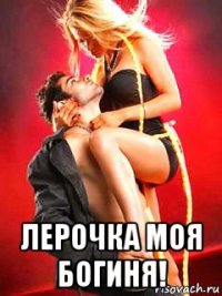  лерочка моя богиня!