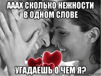 ааах сколько нежности в одном слове угадаешь о чем я?