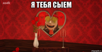я тебя сыем 