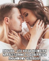  любовь - это когда несмотря на расстояние ты доверяешь любимому человеку!