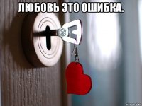 любовь это ошибка. 