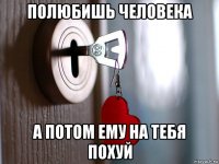полюбишь человека а потом ему на тебя похуй