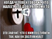 когда человек говорит, что жалеет, что доверял кому-то это значит, что с ним поступили так, как он заслуживает