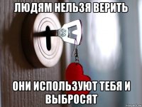 людям нельзя верить они используют тебя и выбросят