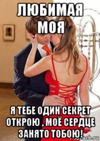 любимая моя я тебе один секрет открою , моё сердце занято тобою!