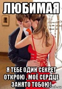 любимая я тебе один секрет открою , моё сердце занято тобою!