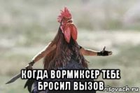  когда вормиксер тебе бросил вызов
