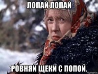 лопай лопай ровняй щеки с попой.