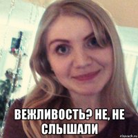  вежливость? не, не слышали