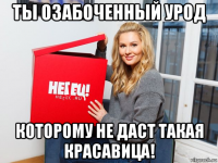 ты озабоченный урод которому не даст такая красавица!