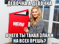 девочка а девочка а чего ты такая злая и на всех орешь?