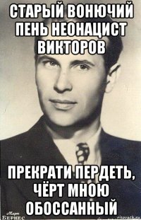старый вонючий пень неонацист викторов прекрати пердеть, чёрт мною обоссанный