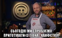  сьогодні ми спробуємо приготувати із гівна - канфєтку!