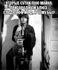 вторые сутки пою майка: пригородный блюз, сладкую n и т.д. к чему бы? 