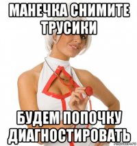 манечка снимите трусики будем попочку диагностировать