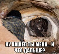  ну нашёл ты меня... и что дальше?