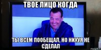 твое лицо когда ты всем пообещал, но нихуя не сделал