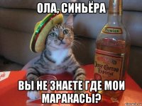 ола, синьёра вы не знаете где мои маракасы?