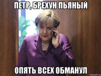 петр, брехун пьяный опять всех обманул