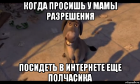 когда просишь у мамы разрешения посидеть в интернете еще полчасика