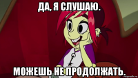 да, я слушаю. можешь не продолжать.