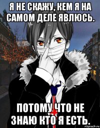 я не скажу, кем я на самом деле явлюсь. потому что не знаю кто я есть.