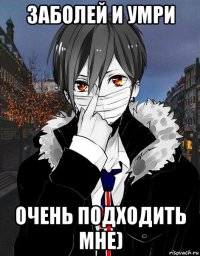 заболей и умри очень подходить мне)