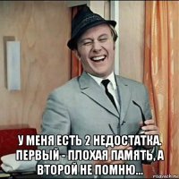  у меня есть 2 недостатка. первый - плохая память, а второй не помню...