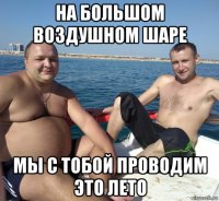 на большом воздушном шаре мы с тобой проводим это лето