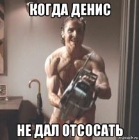 когда денис не дал отсосать