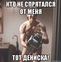 кто не спрятался от меня тот дениска!