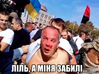 ліль, а міня забилі...
