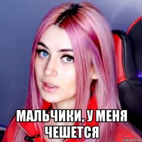  мальчики, у меня чешется