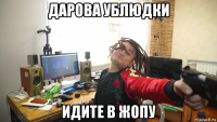 дарова ублюдки идите в жопу