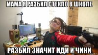 мама я разбил стекло в школе разбил значит иди и чини